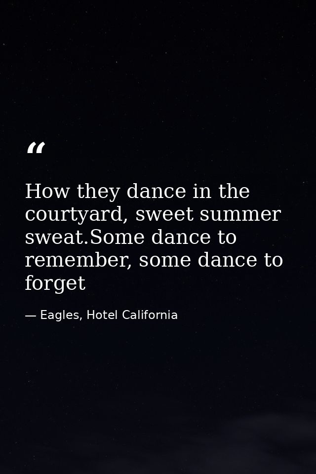 How they dance in the courtyard, sweet summer sweat.Some dance to remember, some dance to forget — Eagles, Hotel California