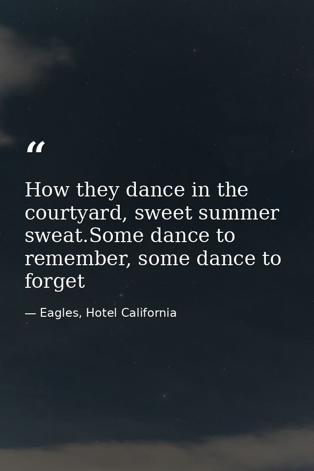 How they dance in the courtyard, sweet summer sweat.Some dance to remember, some dance to forget — Eagles, Hotel California