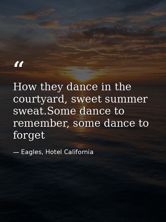 How they dance in the courtyard, sweet summer sweat.Some dance to remember, some dance to forget — Eagles, Hotel California