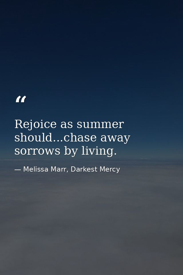 Rejoice as summer should...chase away sorrows by living. — Melissa Marr, Darkest Mercy
