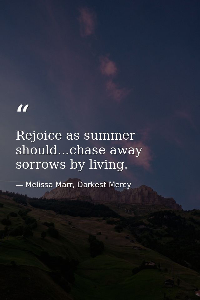 Rejoice as summer should...chase away sorrows by living. — Melissa Marr, Darkest Mercy
