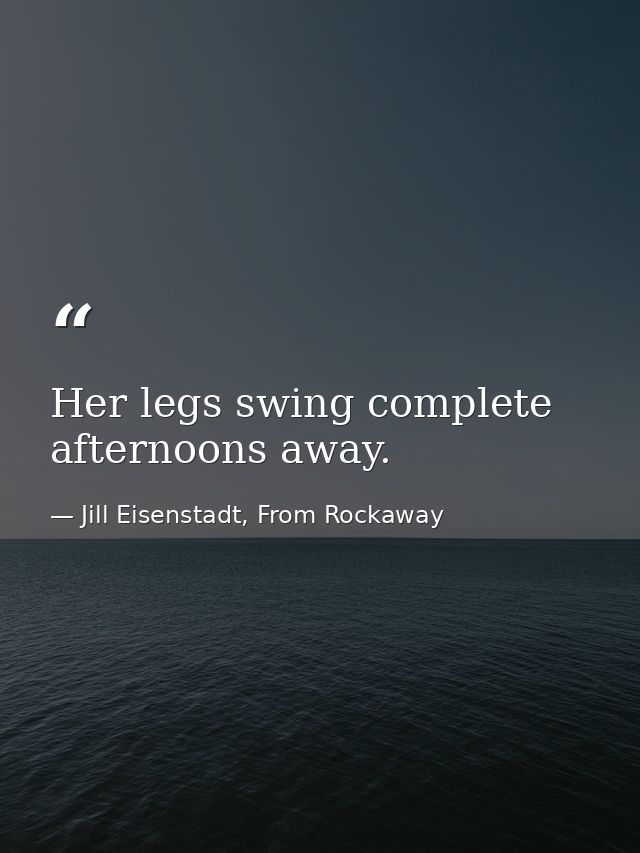 Her legs swing complete afternoons away. — Jill Eisenstadt, From Rockaway