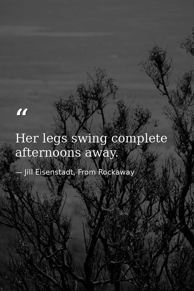 Her legs swing complete afternoons away. — Jill Eisenstadt, From Rockaway