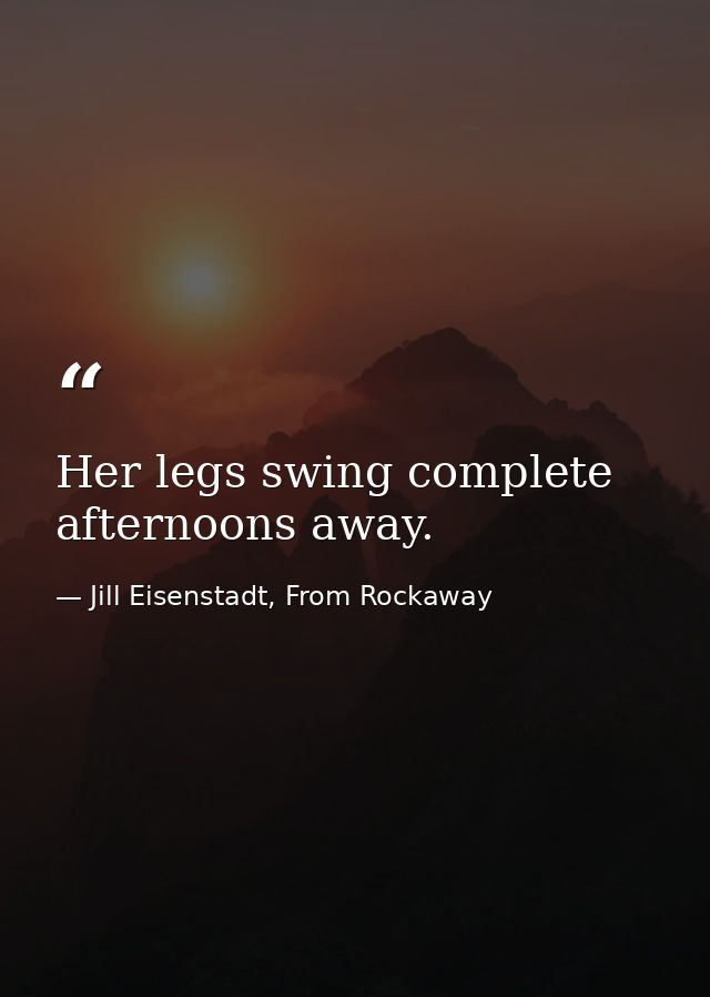 Her legs swing complete afternoons away. — Jill Eisenstadt, From Rockaway