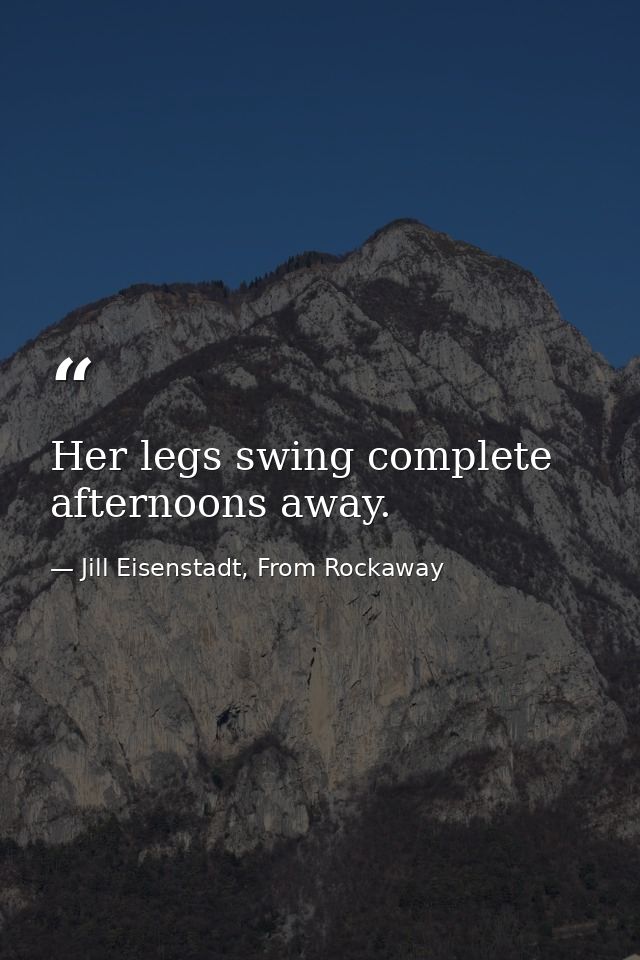 Her legs swing complete afternoons away. — Jill Eisenstadt, From Rockaway