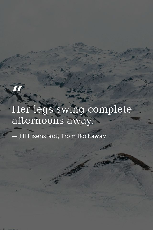 Her legs swing complete afternoons away. — Jill Eisenstadt, From Rockaway