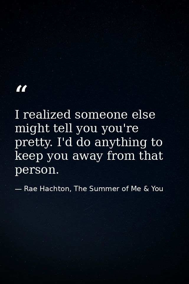 I realized someone else might tell you you're pretty. I'd do anything to keep you away from that person. — Rae Hachton, The Summer of Me & You