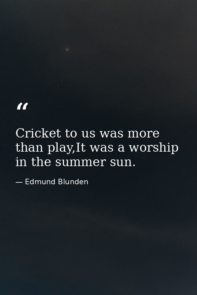 Cricket to us was more than play,It was a worship in the summer sun. — Edmund Blunden