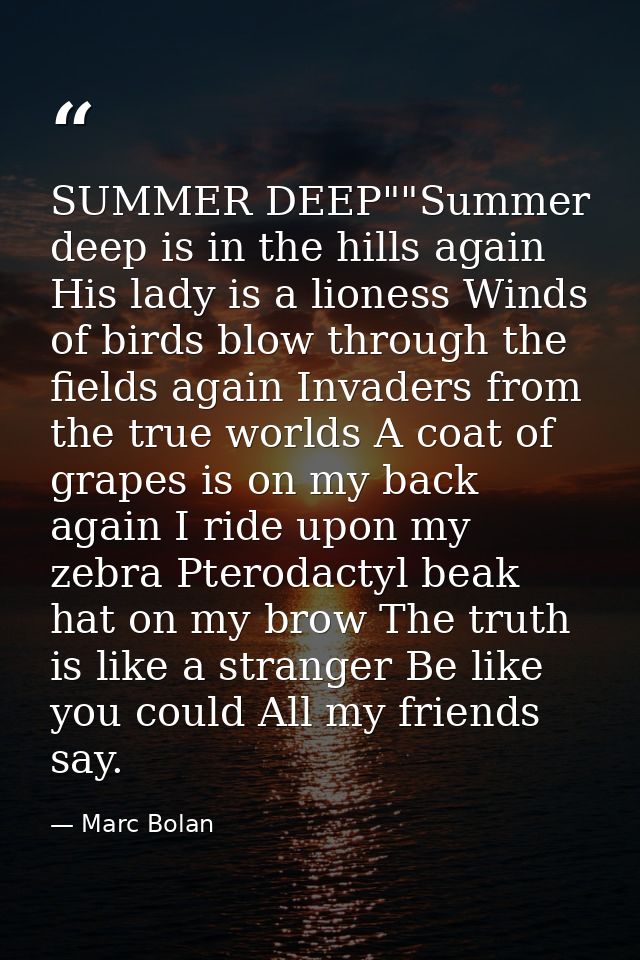 SUMMER DEEP""Summer deep is in the hills again His lady is a lioness Winds of birds blow through the fields again Invade — Marc Bolan