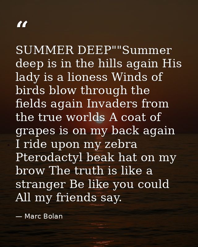 SUMMER DEEP""Summer deep is in the hills again His lady is a lioness Winds of birds blow through the fields again Invade — Marc Bolan