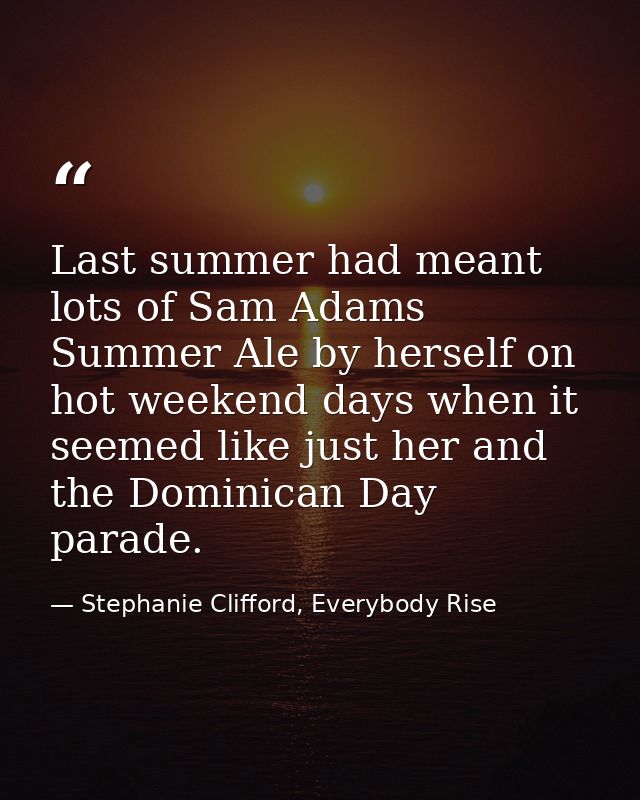 Last summer had meant lots of Sam Adams Summer Ale by herself on hot weekend days when it seemed like just her and the D — Stephanie Clifford, Everybody Rise
