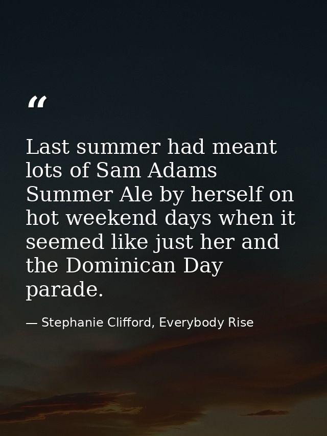 Last summer had meant lots of Sam Adams Summer Ale by herself on hot weekend days when it seemed like just her and the D — Stephanie Clifford, Everybody Rise