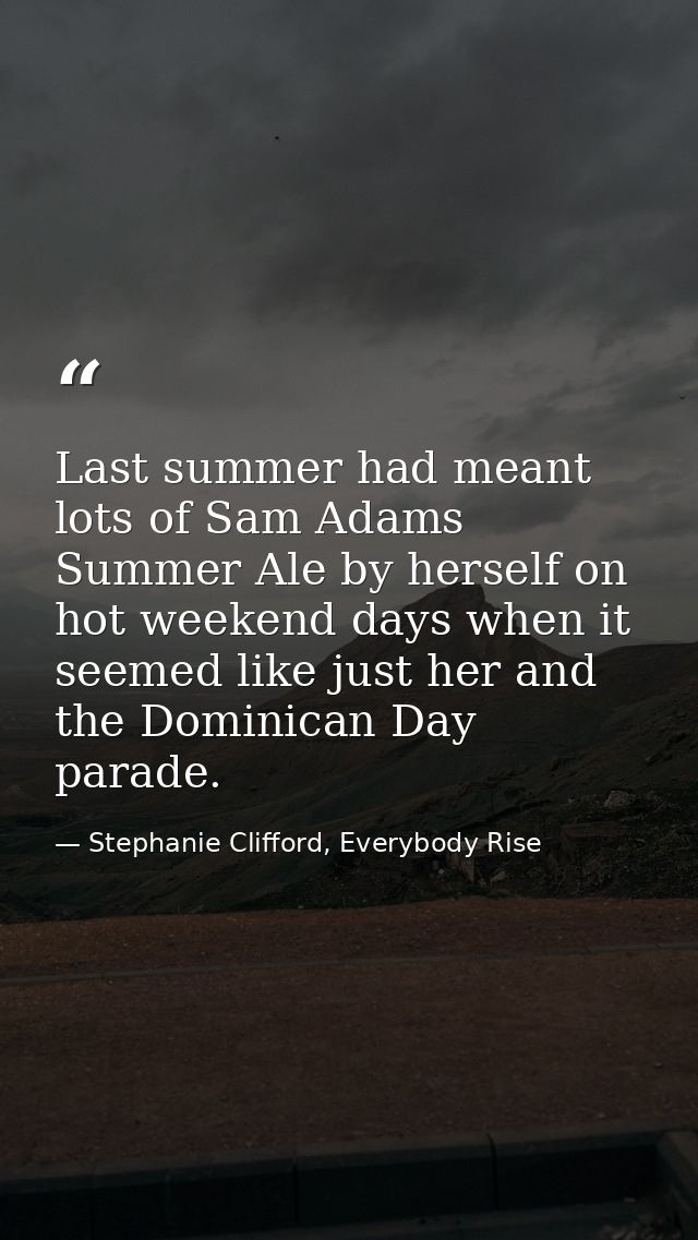 Last summer had meant lots of Sam Adams Summer Ale by herself on hot weekend days when it seemed like just her and the D — Stephanie Clifford, Everybody Rise