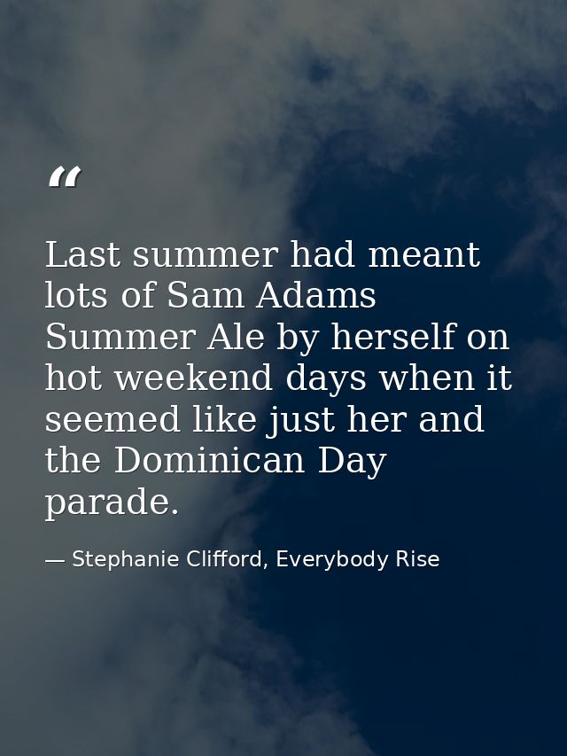 Last summer had meant lots of Sam Adams Summer Ale by herself on hot weekend days when it seemed like just her and the D — Stephanie Clifford, Everybody Rise
