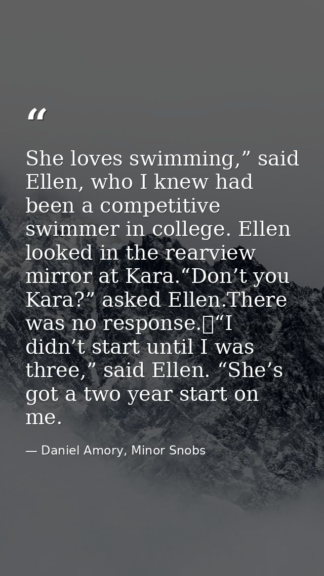 She loves swimming,” said Ellen, who I knew had been a competitive swimmer in college. Ellen looked in the rearview mirr — Daniel Amory, Minor Snobs