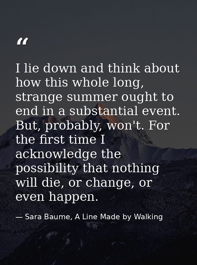 I lie down and think about how this whole long, strange summer ought to end in a substantial event. But, probably, won't — Sara Baume, A Line Made by Walking