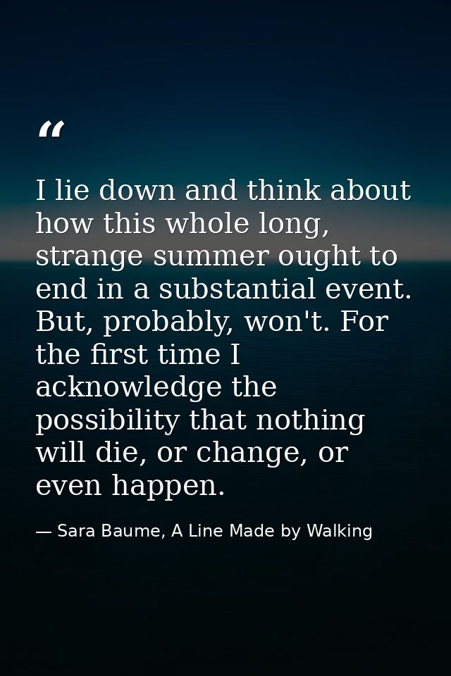 I lie down and think about how this whole long, strange summer ought to end in a substantial event. But, probably, won't — Sara Baume, A Line Made by Walking