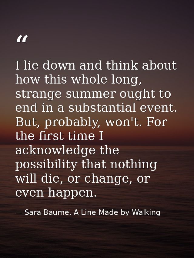 I lie down and think about how this whole long, strange summer ought to end in a substantial event. But, probably, won't — Sara Baume, A Line Made by Walking