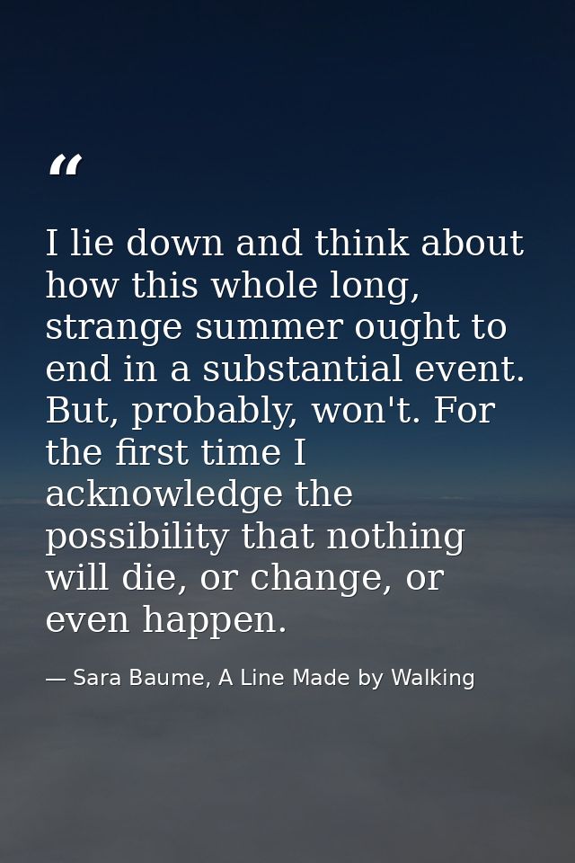 I lie down and think about how this whole long, strange summer ought to end in a substantial event. But, probably, won't — Sara Baume, A Line Made by Walking