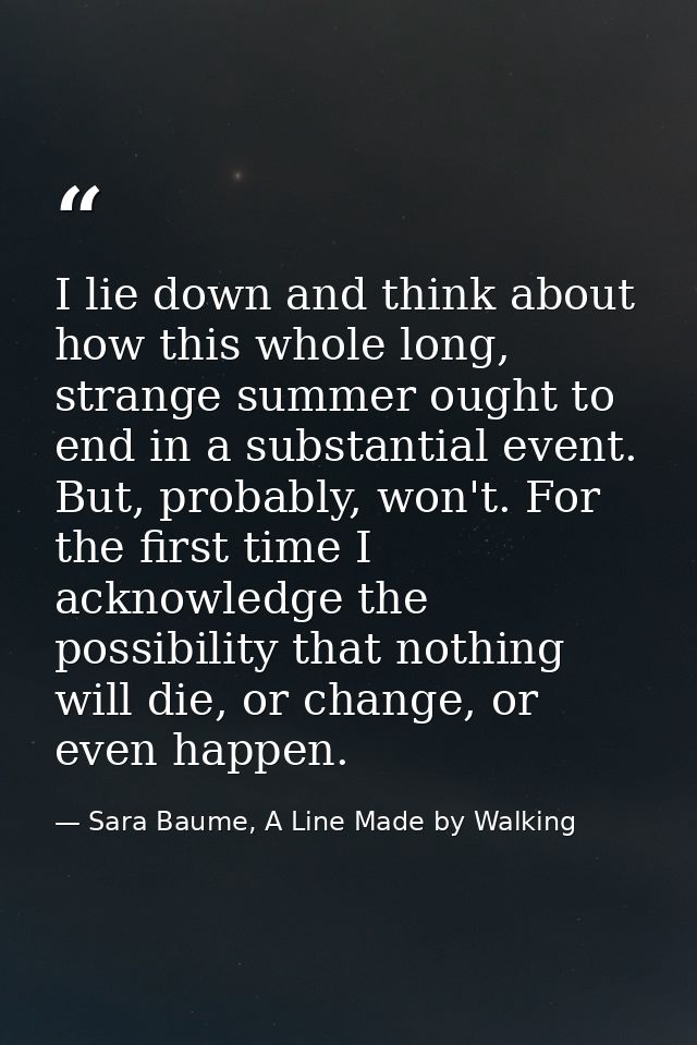 I lie down and think about how this whole long, strange summer ought to end in a substantial event. But, probably, won't — Sara Baume, A Line Made by Walking