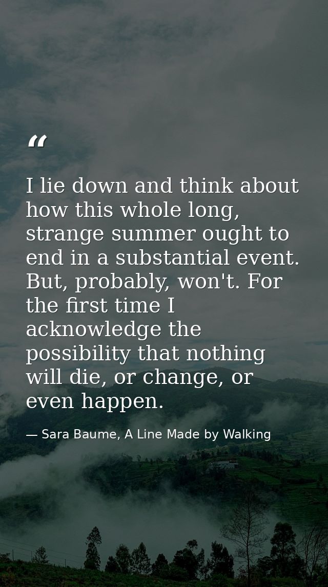 I lie down and think about how this whole long, strange summer ought to end in a substantial event. But, probably, won't — Sara Baume, A Line Made by Walking