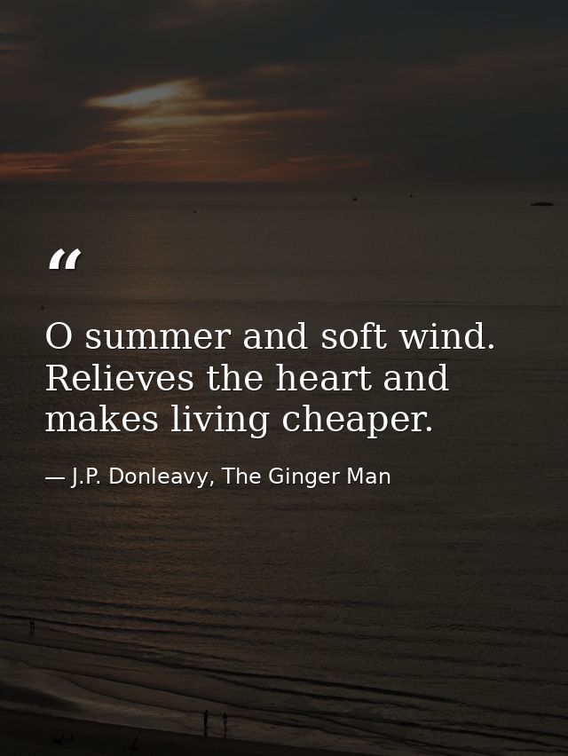 O summer and soft wind. Relieves the heart and makes living cheaper. — J.P. Donleavy, The Ginger Man