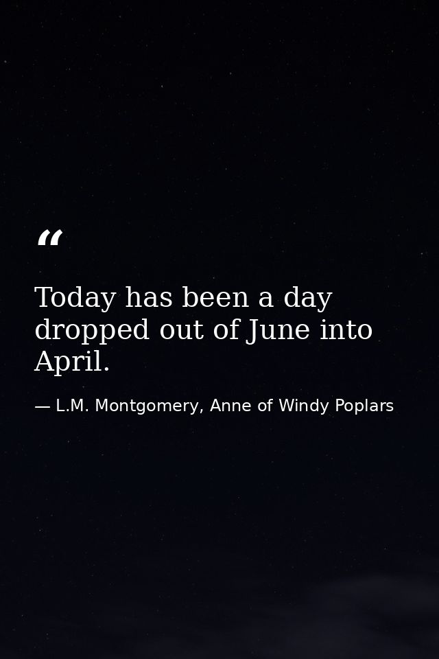 Today has been a day dropped out of June into April. — L.M. Montgomery, Anne of Windy Poplars
