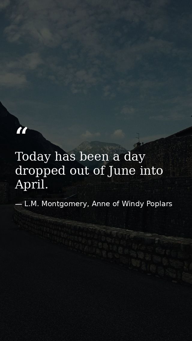 Today has been a day dropped out of June into April. — L.M. Montgomery, Anne of Windy Poplars