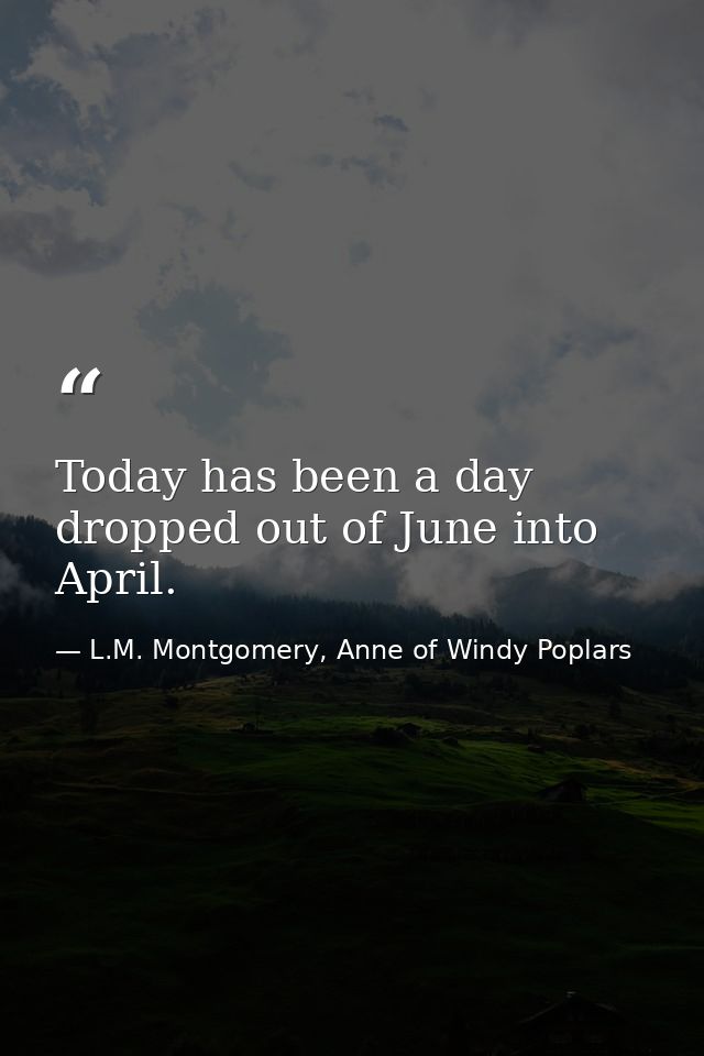 Today has been a day dropped out of June into April. — L.M. Montgomery, Anne of Windy Poplars