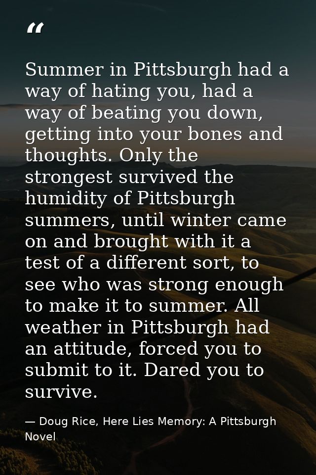 Summer in Pittsburgh had a way of hating you, had a way of beating you down, getting into your bones and thoughts. Only  — Doug Rice, Here Lies Memory: A Pittsburgh Novel