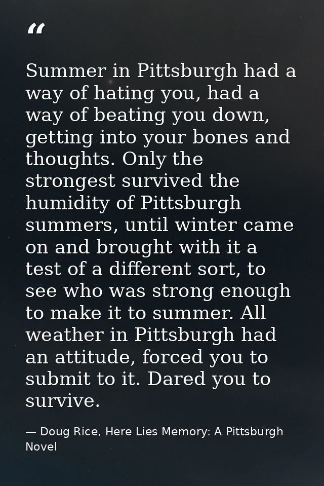 Summer in Pittsburgh had a way of hating you, had a way of beating you down, getting into your bones and thoughts. Only  — Doug Rice, Here Lies Memory: A Pittsburgh Novel