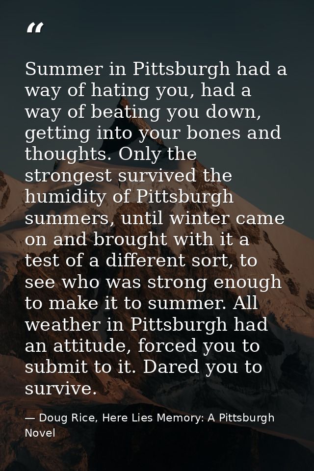 Summer in Pittsburgh had a way of hating you, had a way of beating you down, getting into your bones and thoughts. Only  — Doug Rice, Here Lies Memory: A Pittsburgh Novel