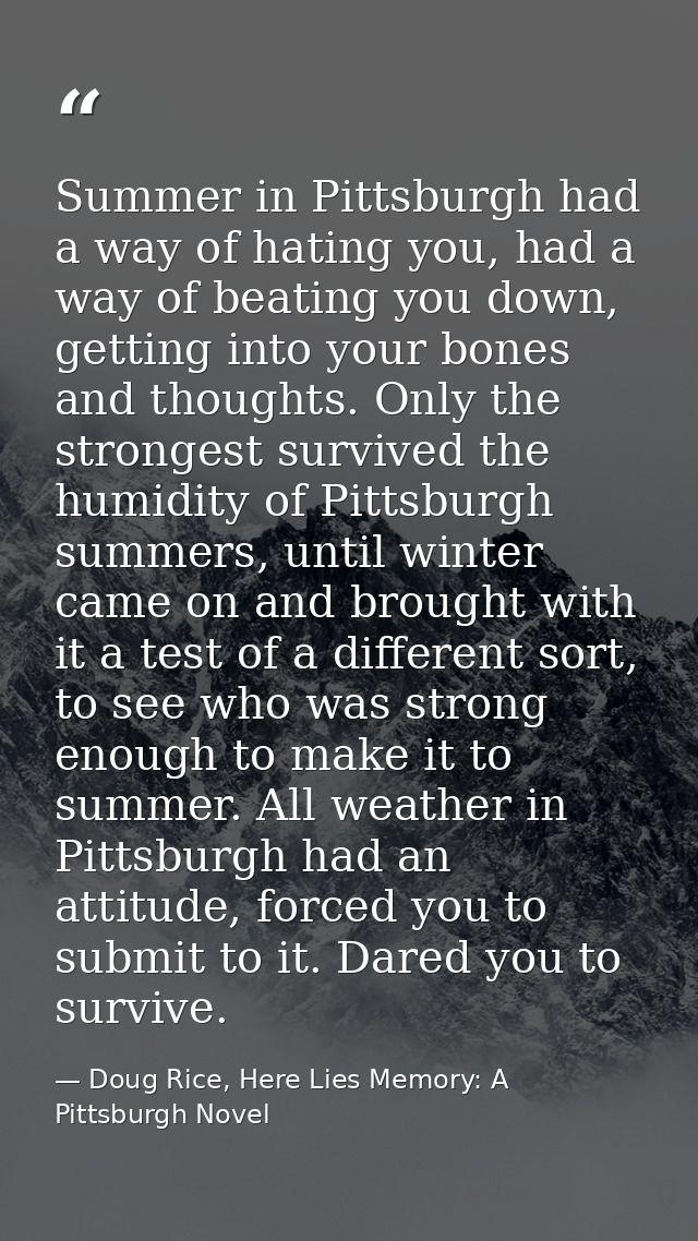Summer in Pittsburgh had a way of hating you, had a way of beating you down, getting into your bones and thoughts. Only  — Doug Rice, Here Lies Memory: A Pittsburgh Novel