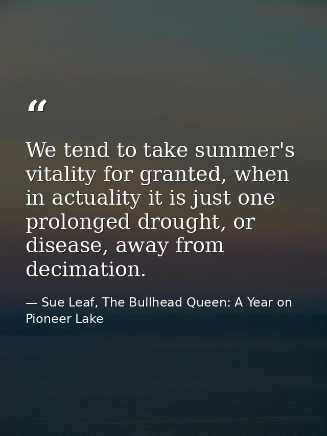 We tend to take summer's vitality for granted, when in actuality it is just one prolonged drought, or disease, away from — Sue Leaf, The Bullhead Queen: A Year on Pioneer Lake