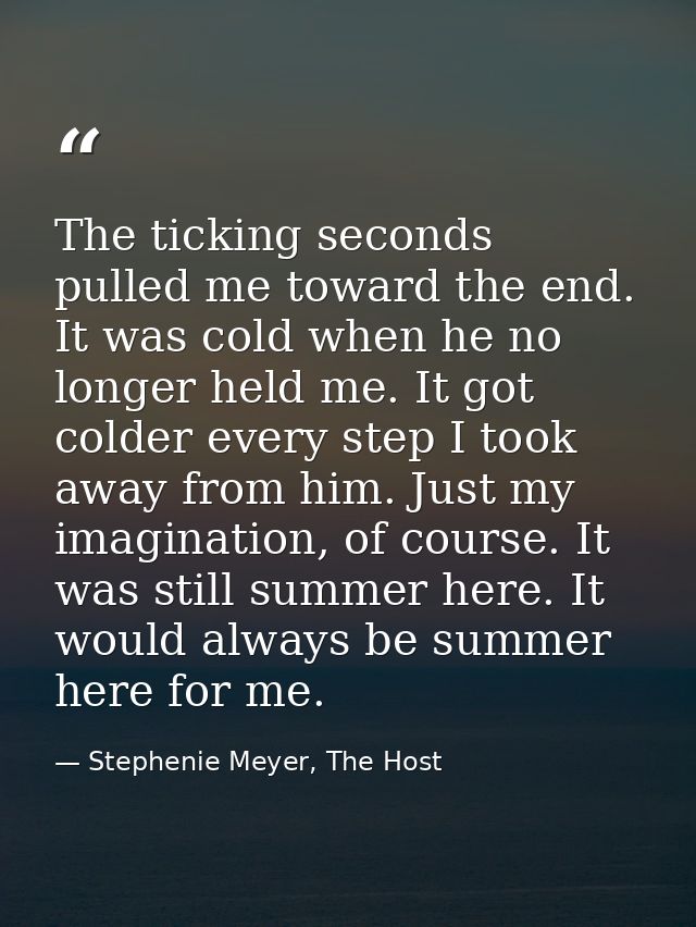 The ticking seconds pulled me toward the end. It was cold when he no longer held me. It got colder every step I took awa — Stephenie Meyer, The Host