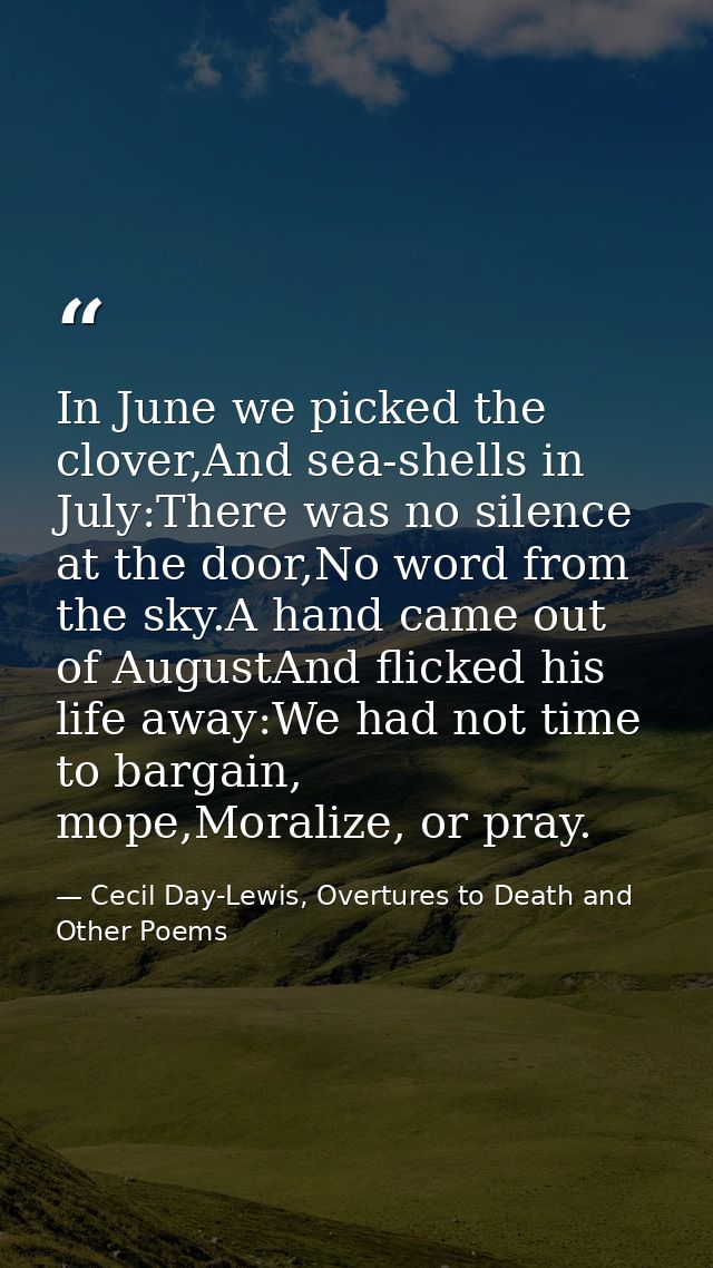 In June we picked the clover,And sea-shells in July:There was no silence at the door,No word from the sky.A hand came ou — Cecil Day-Lewis, Overtures to Death and Other Poems