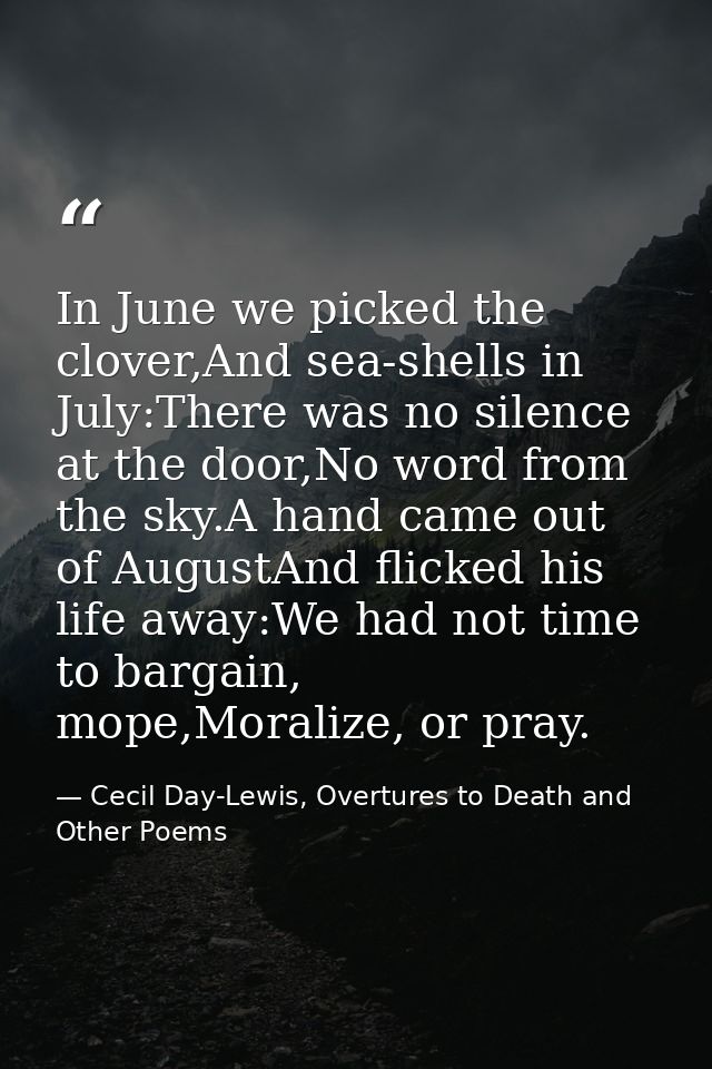 In June we picked the clover,And sea-shells in July:There was no silence at the door,No word from the sky.A hand came ou — Cecil Day-Lewis, Overtures to Death and Other Poems