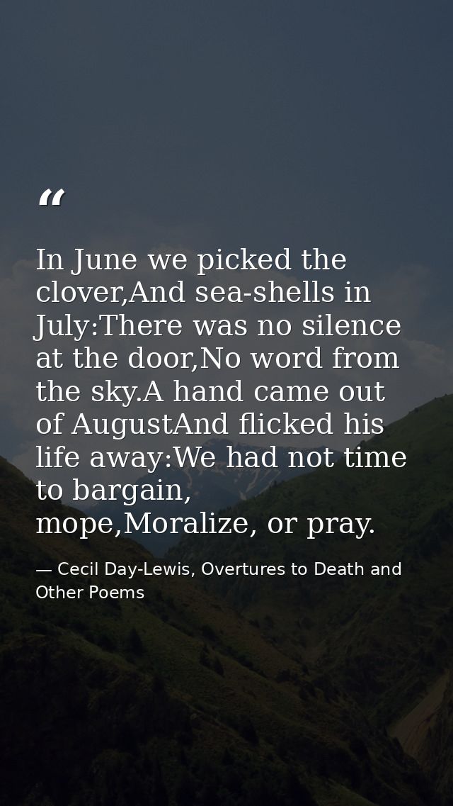 In June we picked the clover,And sea-shells in July:There was no silence at the door,No word from the sky.A hand came ou — Cecil Day-Lewis, Overtures to Death and Other Poems