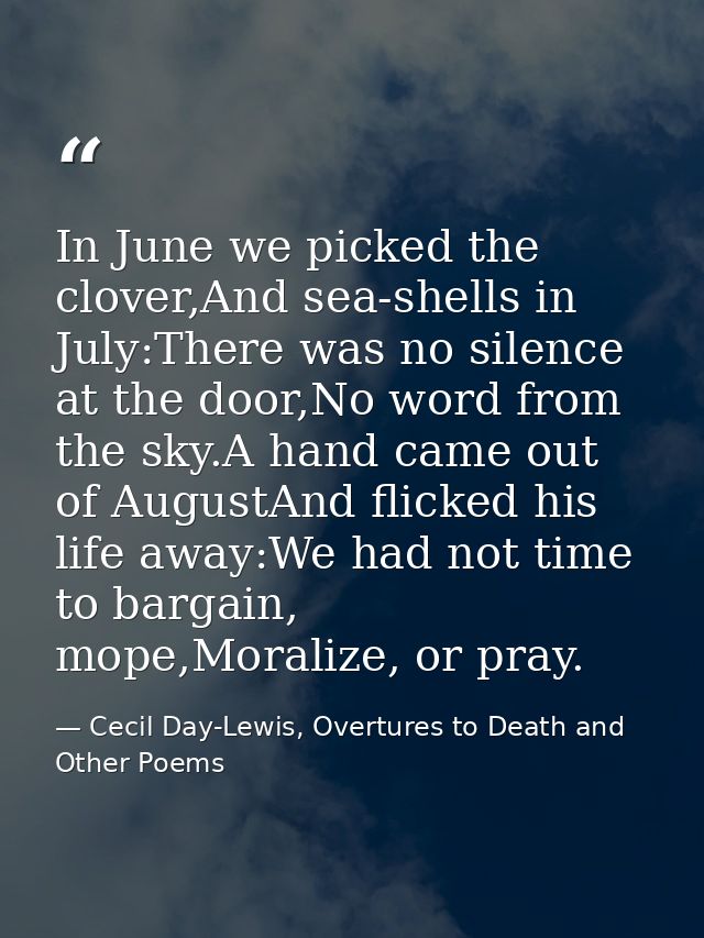 In June we picked the clover,And sea-shells in July:There was no silence at the door,No word from the sky.A hand came ou — Cecil Day-Lewis, Overtures to Death and Other Poems