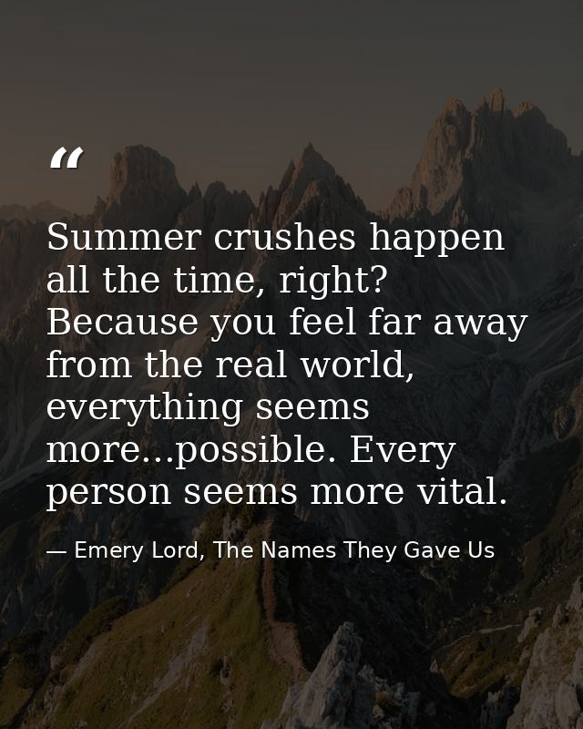 Summer crushes happen all the time, right? Because you feel far away from the real world, everything seems more...possib — Emery Lord, The Names They Gave Us