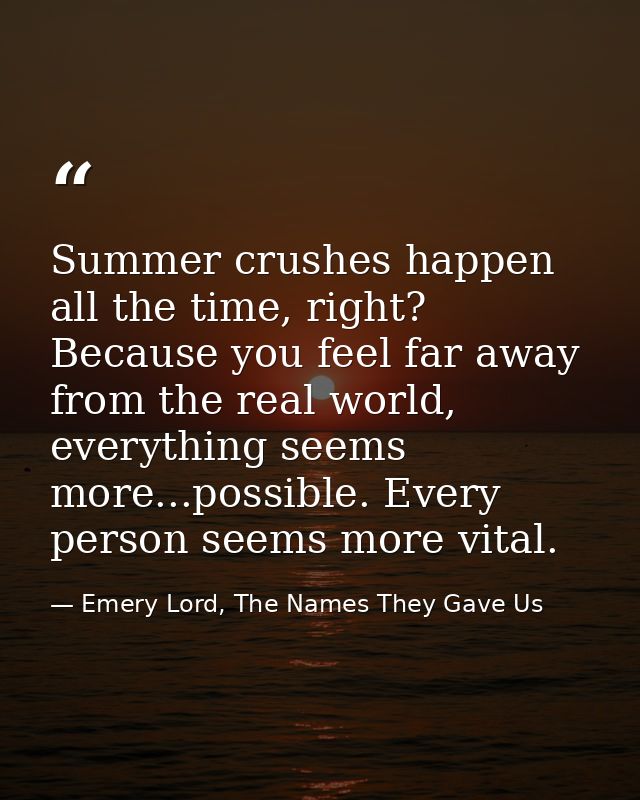 Summer crushes happen all the time, right? Because you feel far away from the real world, everything seems more...possib — Emery Lord, The Names They Gave Us