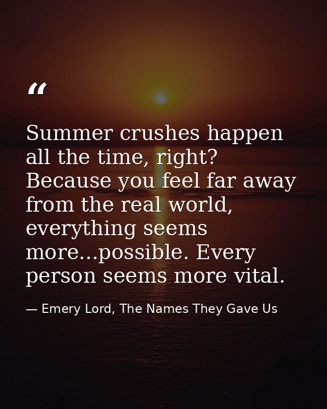 Summer crushes happen all the time, right? Because you feel far away from the real world, everything seems more...possib — Emery Lord, The Names They Gave Us