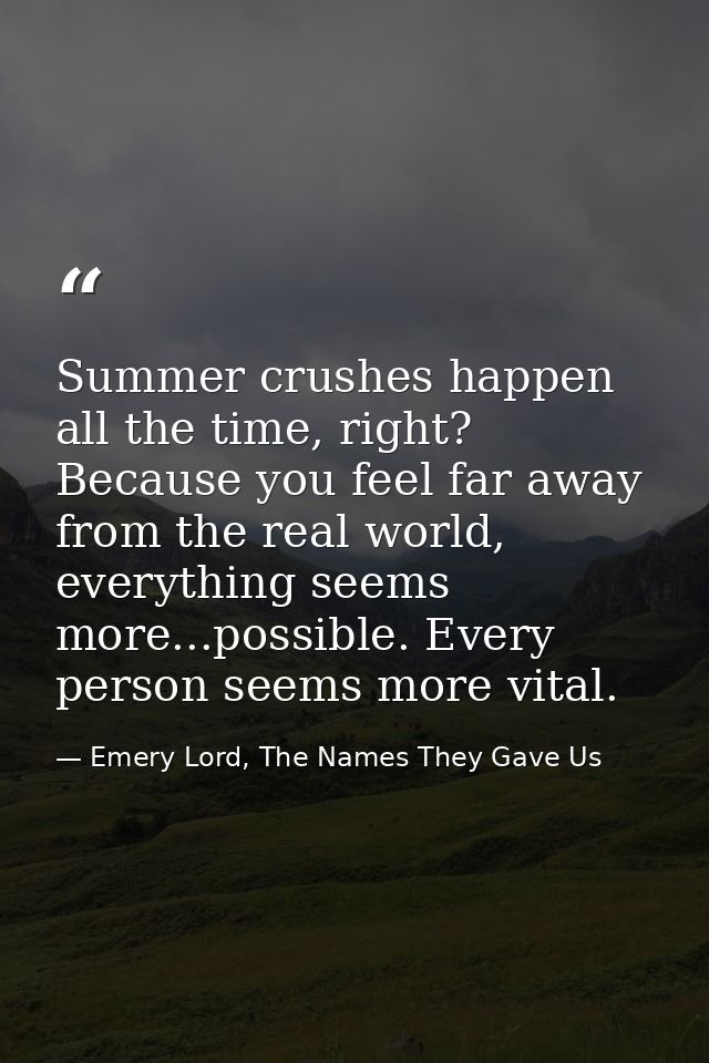 Summer crushes happen all the time, right? Because you feel far away from the real world, everything seems more...possib — Emery Lord, The Names They Gave Us