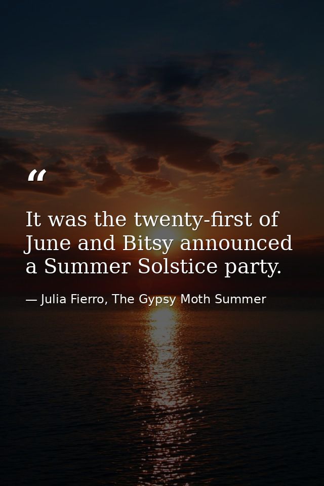 It was the twenty-first of June and Bitsy announced a Summer Solstice party. — Julia Fierro, The Gypsy Moth Summer