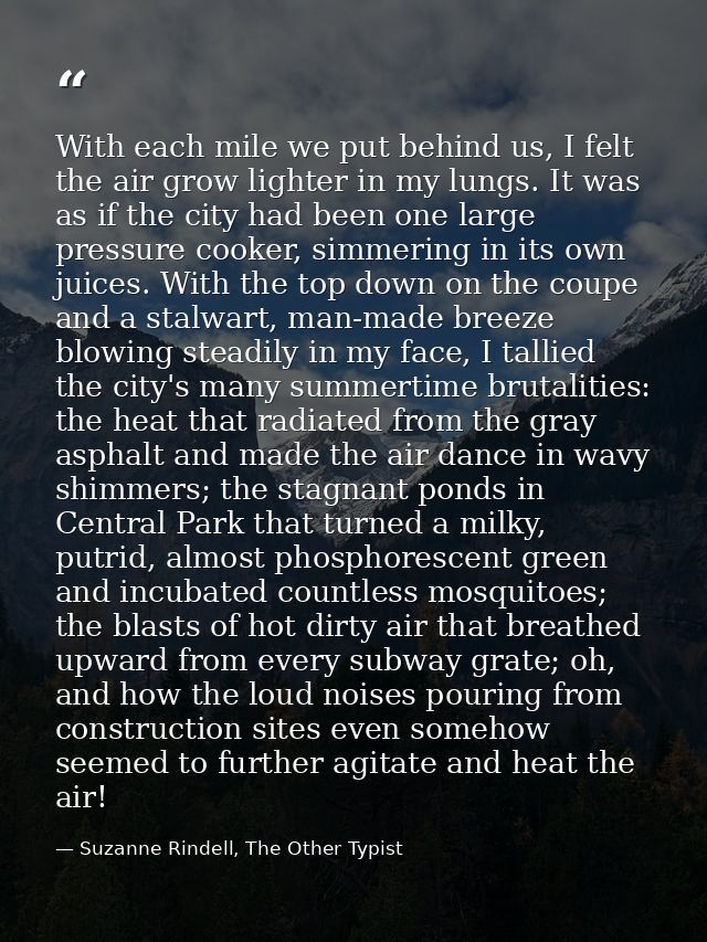 With each mile we put behind us, I felt the air grow lighter in my lungs. It was as if the city had been one large press — Suzanne Rindell, The Other Typist