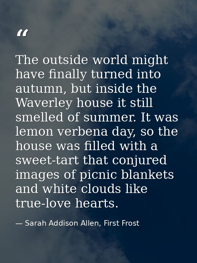 The outside world might have finally turned into autumn, but inside the Waverley house it still smelled of summer. It wa — Sarah Addison Allen, First Frost
