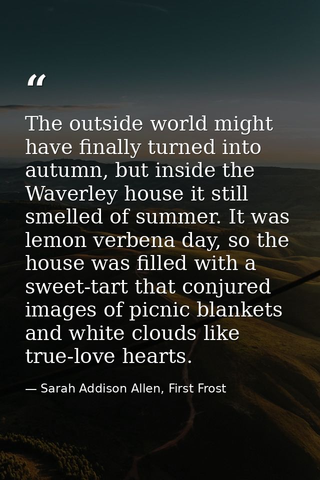 The outside world might have finally turned into autumn, but inside the Waverley house it still smelled of summer. It wa — Sarah Addison Allen, First Frost
