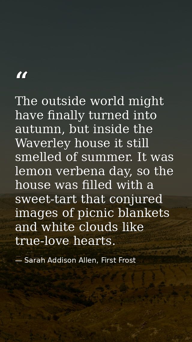 The outside world might have finally turned into autumn, but inside the Waverley house it still smelled of summer. It wa — Sarah Addison Allen, First Frost