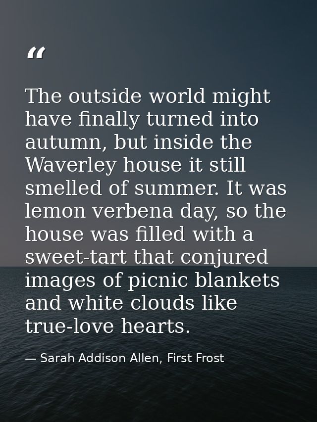 The outside world might have finally turned into autumn, but inside the Waverley house it still smelled of summer. It wa — Sarah Addison Allen, First Frost