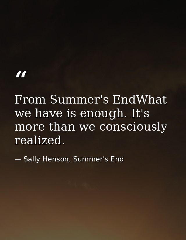 From Summer's EndWhat we have is enough. It's more than we consciously realized. — Sally Henson, Summer's End